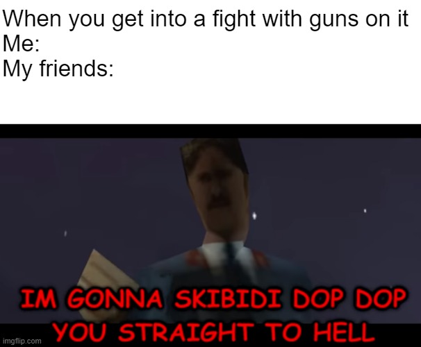 When you get into a fight with guns | When you get into a fight with guns on it
Me:
My friends: | image tagged in i'm gonna skibidi dop dop you straight to hell | made w/ Imgflip meme maker