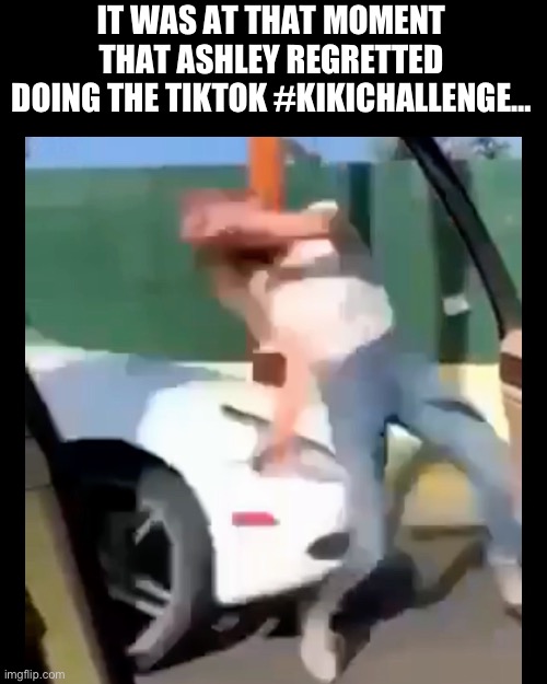 #kikichallenge regrets | IT WAS AT THAT MOMENT THAT ASHLEY REGRETTED DOING THE TIKTOK #KIKICHALLENGE… | image tagged in tiktok,challenge | made w/ Imgflip meme maker