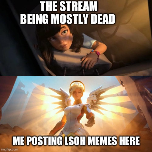 Not to be egotistical but.. | THE STREAM BEING MOSTLY DEAD; ME POSTING LSOH MEMES HERE | image tagged in overwatch mercy meme | made w/ Imgflip meme maker