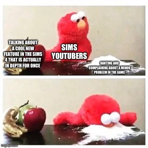 Happens in every video | TALKING ABOUT A COOL NEW FEATURE IN THE SIMS 4 THAT IS ACTUALLY IN DEPTH FOR ONCE; SIMS YOUTUBERS; RANTING AND COMPLAINING ABOUT A MINOR PROBLEM IN THE GAME | image tagged in elmo cocaine | made w/ Imgflip meme maker