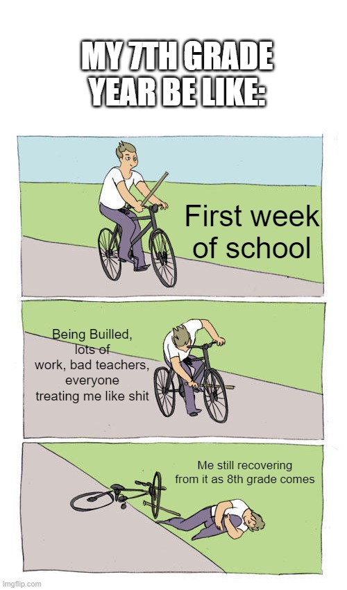 Bike Fall Meme | MY 7TH GRADE YEAR BE LIKE:; First week of school; Being Builled, lots of work, bad teachers, everyone treating me like shit; Me still recovering from it as 8th grade comes | image tagged in memes,bike fall | made w/ Imgflip meme maker