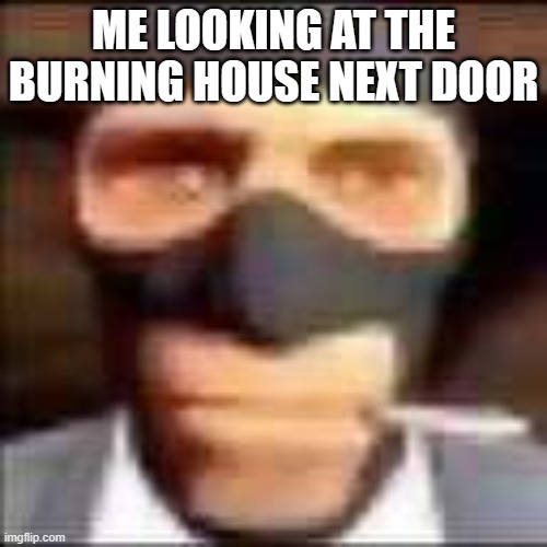 spi | ME LOOKING AT THE BURNING HOUSE NEXT DOOR | image tagged in spi | made w/ Imgflip meme maker