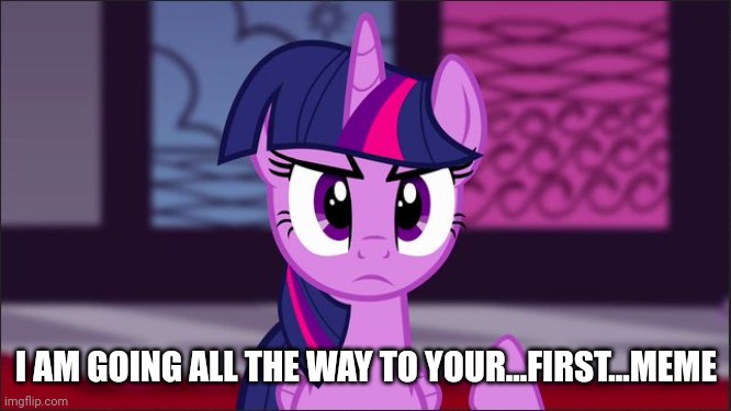 Twilight Sparkle snarky | I AM GOING ALL THE WAY TO YOUR...FIRST...MEME | image tagged in twilight sparkle snarky | made w/ Imgflip meme maker