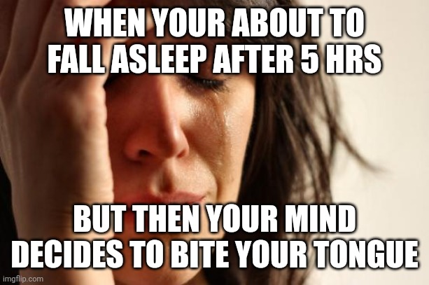 First World Problems Meme | WHEN YOUR ABOUT TO FALL ASLEEP AFTER 5 HRS BUT THEN YOUR MIND DECIDES TO BITE YOUR TONGUE | image tagged in memes,first world problems | made w/ Imgflip meme maker