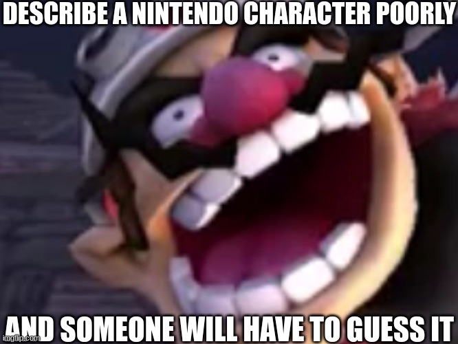 Wario | DESCRIBE A NINTENDO CHARACTER POORLY; AND SOMEONE WILL HAVE TO GUESS IT | image tagged in wario | made w/ Imgflip meme maker