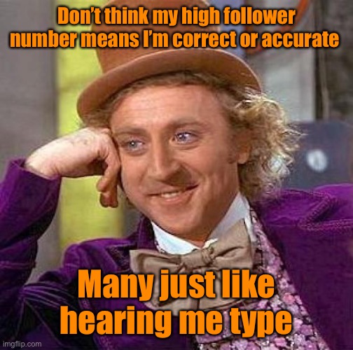 You know I’m correct - which is weirdly ironic | Don’t think my high follower number means I’m correct or accurate; Many just like hearing me type | image tagged in memes,creepy condescending wonka,drsarcasm | made w/ Imgflip meme maker