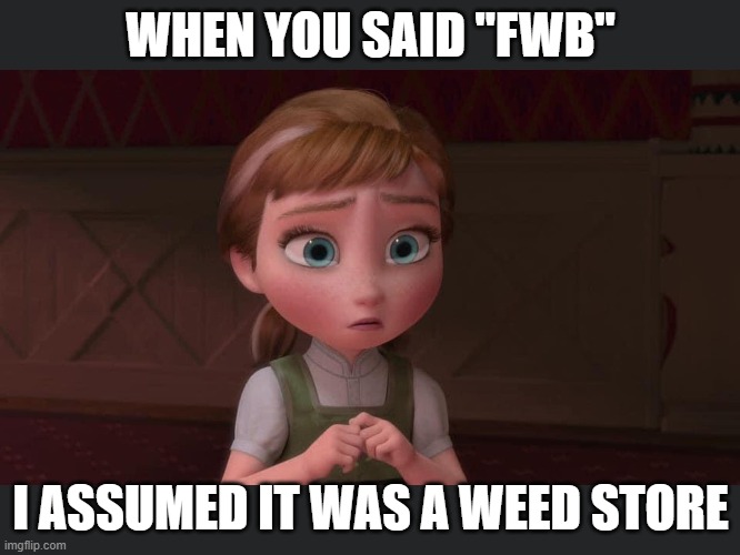 Funny cute Fwb | WHEN YOU SAID "FWB"; I ASSUMED IT WAS A WEED STORE | image tagged in funny | made w/ Imgflip meme maker