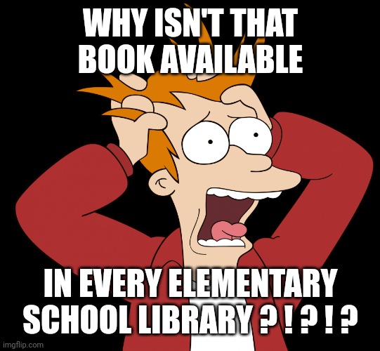 Futurama Fry Screaming | WHY ISN'T THAT BOOK AVAILABLE IN EVERY ELEMENTARY SCHOOL LIBRARY ? ! ? ! ? | image tagged in futurama fry screaming | made w/ Imgflip meme maker