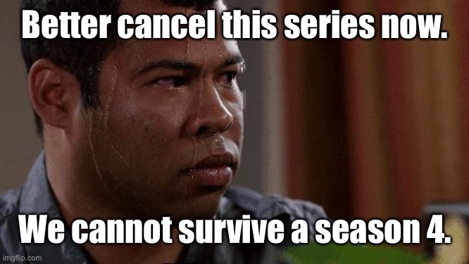 Nervous | Better cancel this series now. We cannot survive a season 4. | image tagged in nervous | made w/ Imgflip meme maker