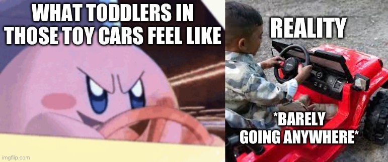 Kids in those toy cars: | REALITY; WHAT TODDLERS IN THOSE TOY CARS FEEL LIKE; *BARELY GOING ANYWHERE* | image tagged in kirby,driving,toddler | made w/ Imgflip meme maker