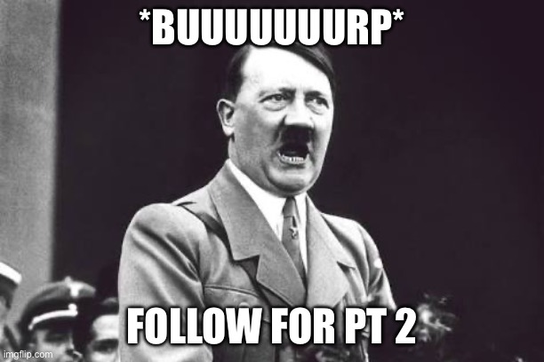 Please | *BUUUUUUURP*; FOLLOW FOR PT 2 | image tagged in hiter | made w/ Imgflip meme maker