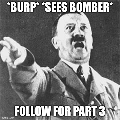 Hitler | *BURP* *SEES BOMBER*; FOLLOW FOR PART 3 | image tagged in hitler | made w/ Imgflip meme maker