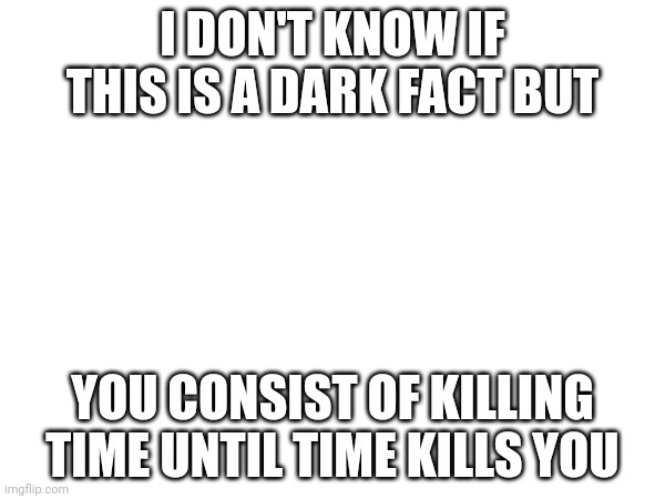 I DON'T KNOW IF THIS IS A DARK FACT BUT; YOU CONSIST OF KILLING TIME UNTIL TIME KILLS YOU | made w/ Imgflip meme maker
