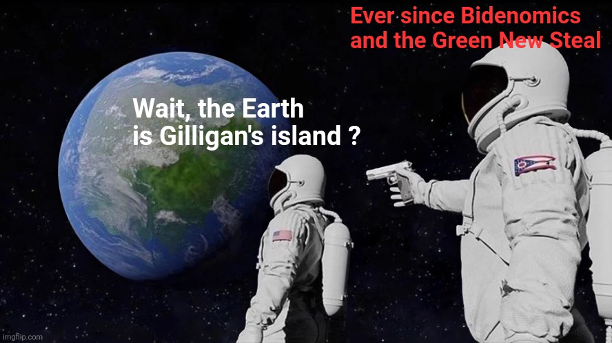 Always Has Been Meme | Wait, the Earth is Gilligan's island ? Ever since Bidenomics and the Green New Steal | image tagged in memes,always has been | made w/ Imgflip meme maker