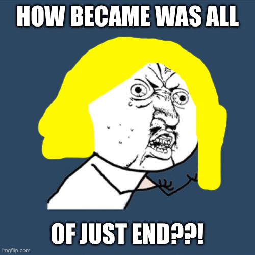 Just a second meme again lol | HOW BECAME WAS ALL; OF JUST END??! | image tagged in memes,y u no | made w/ Imgflip meme maker
