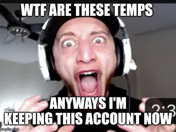 My honest reaction | WTF ARE THESE TEMPS; ANYWAYS I'M KEEPING THIS ACCOUNT NOW | image tagged in my honest reaction | made w/ Imgflip meme maker