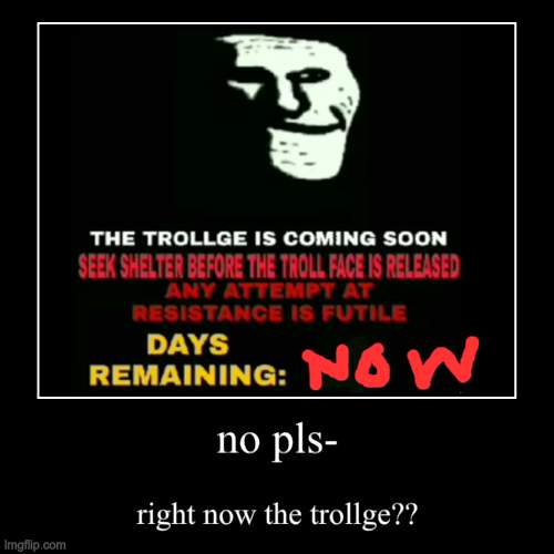 pls no kill :( | no pls- | right now the trollge?? | image tagged in funny,demotivationals | made w/ Imgflip demotivational maker