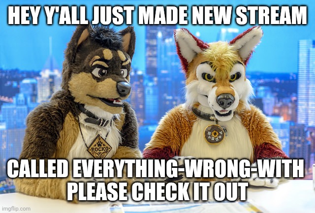 Please? | HEY Y'ALL JUST MADE NEW STREAM; CALLED EVERYTHING-WRONG-WITH 
PLEASE CHECK IT OUT | image tagged in furry news | made w/ Imgflip meme maker