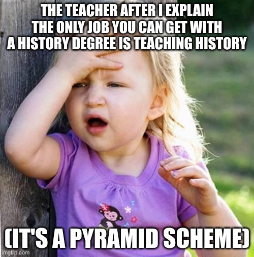 a doy! | THE TEACHER AFTER I EXPLAIN THE ONLY JOB YOU CAN GET WITH A HISTORY DEGREE IS TEACHING HISTORY; (IT'S A PYRAMID SCHEME) | image tagged in duh | made w/ Imgflip meme maker