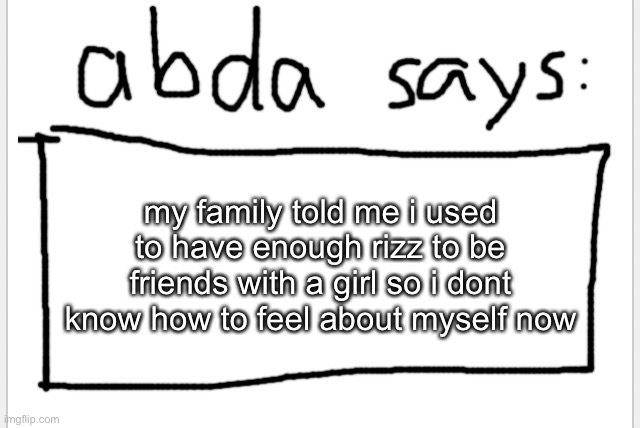 :| | my family told me i used to have enough rizz to be friends with a girl so i dont know how to feel about myself now | image tagged in anotherbadlydrawnaxolotl s announcement temp | made w/ Imgflip meme maker
