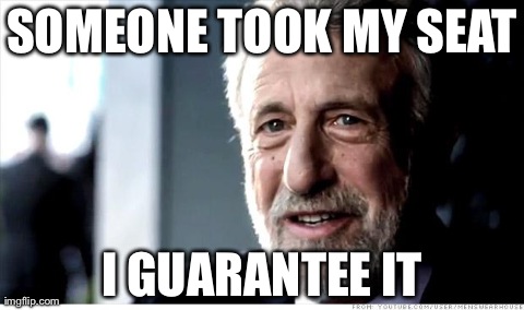 I Guarantee It | SOMEONE TOOK MY SEAT I GUARANTEE IT | image tagged in memes,i guarantee it | made w/ Imgflip meme maker