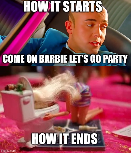 Barbie party | HOW IT STARTS; COME ON BARBIE LET’S GO PARTY; HOW IT ENDS | image tagged in sick,barbie,party | made w/ Imgflip meme maker