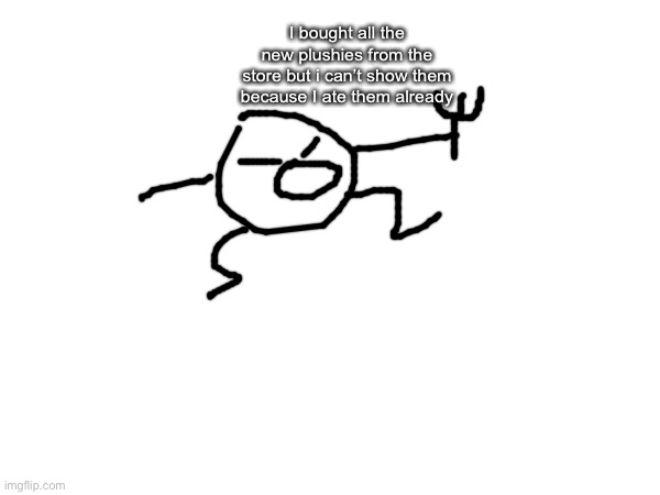 Bob needs funds to rob the store again | I bought all the new plushies from the store but i can’t show them because I ate them already | made w/ Imgflip meme maker