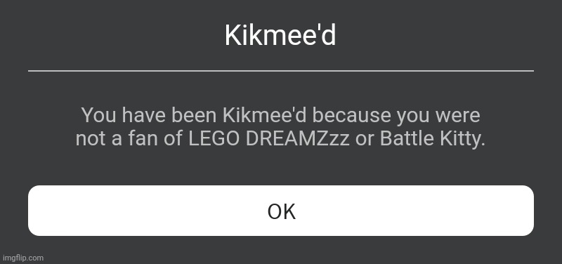 Clever title | Kikmee'd; You have been Kikmee'd because you were not a fan of LEGO DREAMZzz or Battle Kitty. | image tagged in roblox error message,battle kitty,lego,memes,funny | made w/ Imgflip meme maker