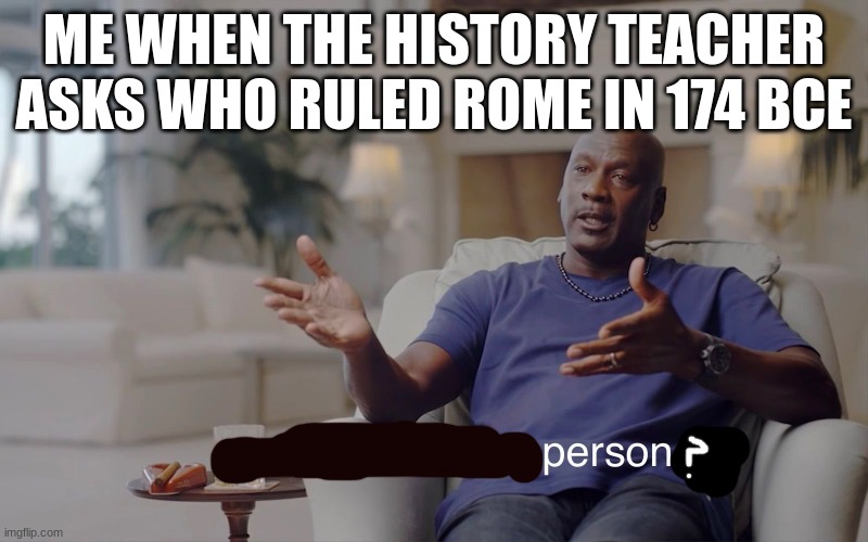 and I took that personally | ME WHEN THE HISTORY TEACHER ASKS WHO RULED ROME IN 174 BCE | image tagged in and i took that personally | made w/ Imgflip meme maker