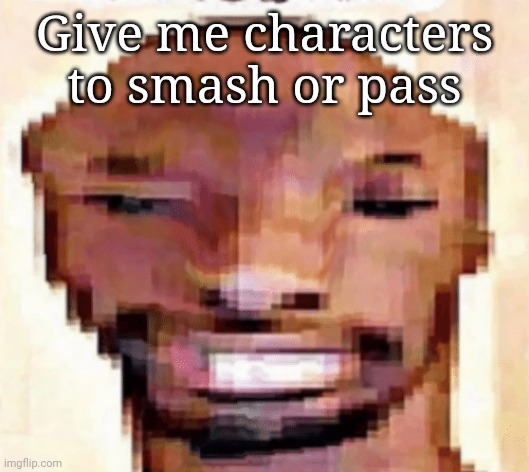 The Shittiest of Shitposts | Give me characters to smash or pass | image tagged in the shittiest of shitposts | made w/ Imgflip meme maker
