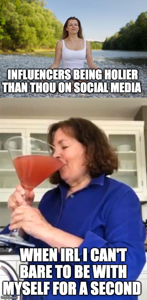 social media vs reality | INFLUENCERS BEING HOLIER THAN THOU ON SOCIAL MEDIA; WHEN IRL I CAN'T BARE TO BE WITH MYSELF FOR A SECOND | image tagged in zen meditation yoga woman female boobs sexy,lady drink cocktail,personal development,alonness,zen,fake zen | made w/ Imgflip meme maker