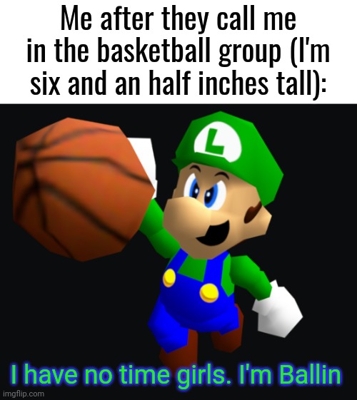 Fr | Me after they call me in the basketball group (I'm six and an half inches tall):; I have no time girls. I'm Ballin | image tagged in luigi ballin,memes,6 inches tall,ballin,basketball,funny | made w/ Imgflip meme maker