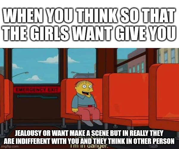 Think | WHEN YOU THINK SO THAT THE GIRLS WANT GIVE YOU; JEALOUSY OR WANT MAKE A SCENE BUT IN REALLY THEY ARE INDIFFERENT WITH YOU AND THEY THINK IN OTHER PERSON | image tagged in i'm in danger blank place above | made w/ Imgflip meme maker