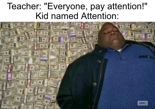 Basic economics | Teacher: "Everyone, pay attention!"
Kid named Attention: | image tagged in huell money | made w/ Imgflip meme maker