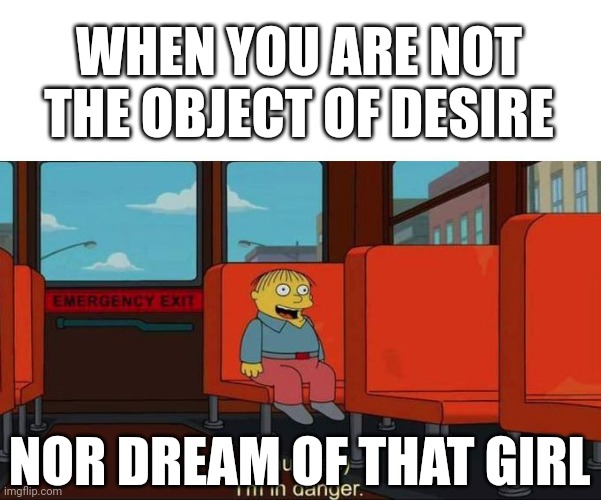 dream | WHEN YOU ARE NOT THE OBJECT OF DESIRE; NOR DREAM OF THAT GIRL | image tagged in i'm in danger blank place above | made w/ Imgflip meme maker