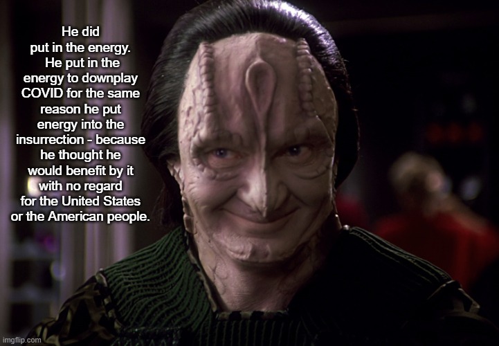 Garak Snarky | He did put in the energy.  He put in the energy to downplay COVID for the same reason he put energy into the insurrection - because he thoug | image tagged in garak snarky | made w/ Imgflip meme maker