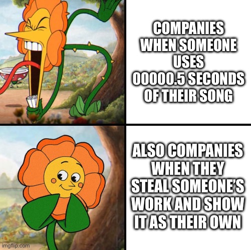 Literally unfair (I have no idea which stream this image should belong to) | COMPANIES WHEN SOMEONE USES 00000.5 SECONDS OF THEIR SONG; ALSO COMPANIES WHEN THEY STEAL SOMEONE’S WORK AND SHOW IT AS THEIR OWN | image tagged in angry flower | made w/ Imgflip meme maker