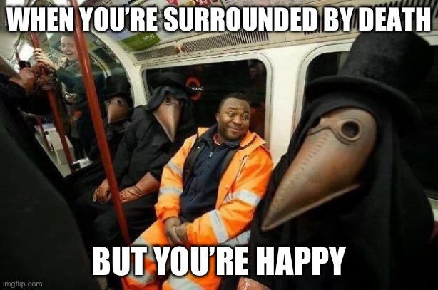 Surrounded by Death | WHEN YOU’RE SURROUNDED BY DEATH; BUT YOU’RE HAPPY | image tagged in death,happy | made w/ Imgflip meme maker
