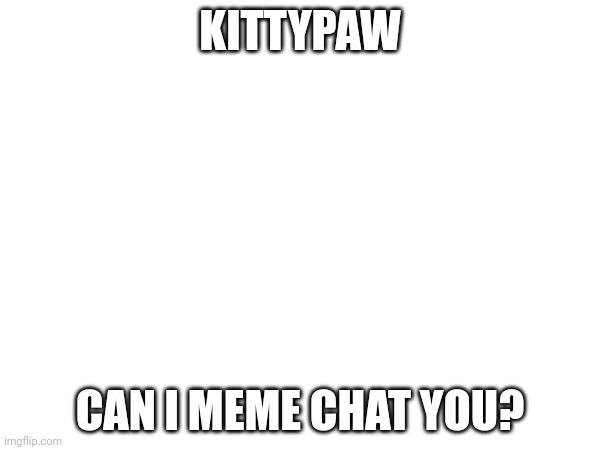 KITTYPAW; CAN I MEME CHAT YOU? | made w/ Imgflip meme maker