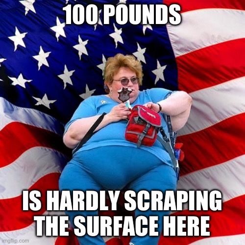 Obese conservative american woman | 100 POUNDS IS HARDLY SCRAPING THE SURFACE HERE | image tagged in obese conservative american woman | made w/ Imgflip meme maker