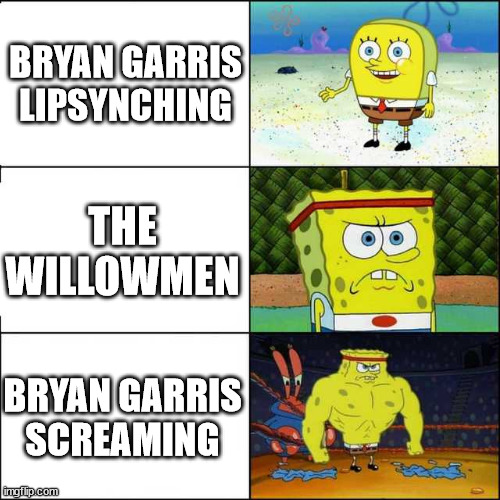 Spongebob strong | BRYAN GARRIS LIPSYNCHING; THE WILLOWMEN; BRYAN GARRIS SCREAMING | image tagged in spongebob strong | made w/ Imgflip meme maker