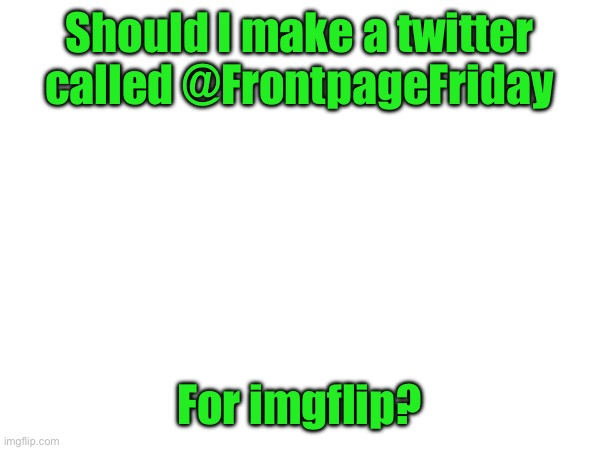 Should I make a twitter called @FrontpageFriday; For imgflip? | image tagged in yes | made w/ Imgflip meme maker