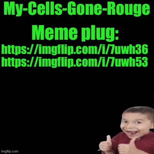 My-Cells-Gone-Rouge’s meme plug | https://imgflip.com/i/7uwh36 https://imgflip.com/i/7uwh53 | image tagged in my-cells-gone-rouge s meme plug | made w/ Imgflip meme maker