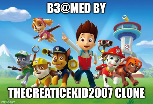 Paw Patrol  | B3@MED BY; THECREATICEKID2007 CLONE | image tagged in paw patrol | made w/ Imgflip meme maker
