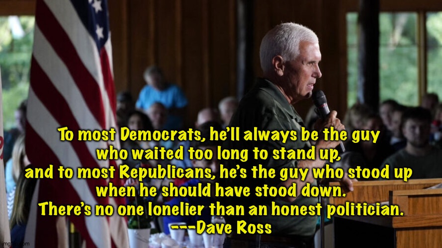 The reason he won't get the nomination is the same reason he probably should. | To most Democrats, he’ll always be the guy 
who waited too long to stand up, 
and to most Republicans, he’s the guy who stood up 
when he should have stood down.

There’s no one lonelier than an honest politician.
---Dave Ross | image tagged in mike pence | made w/ Imgflip meme maker