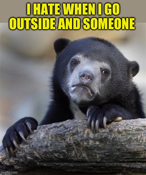 Confession Bear Meme | I HATE WHEN I GO OUTSIDE AND SOMEONE | image tagged in memes,confession bear | made w/ Imgflip meme maker