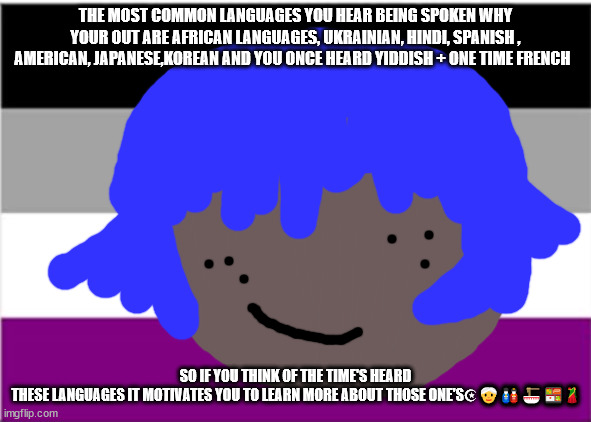 Polyglot | THE MOST COMMON LANGUAGES YOU HEAR BEING SPOKEN WHY YOUR OUT ARE AFRICAN LANGUAGES, UKRAINIAN, HINDI, SPANISH , AMERICAN, JAPANESE,KOREAN AND YOU ONCE HEARD YIDDISH + ONE TIME FRENCH; SO IF YOU THINK OF THE TIME'S HEARD THESE LANGUAGES IT MOTIVATES YOU TO LEARN MORE ABOUT THOSE ONE'S☪👳‍♀️🎎🍜🍱🥻 | made w/ Imgflip meme maker