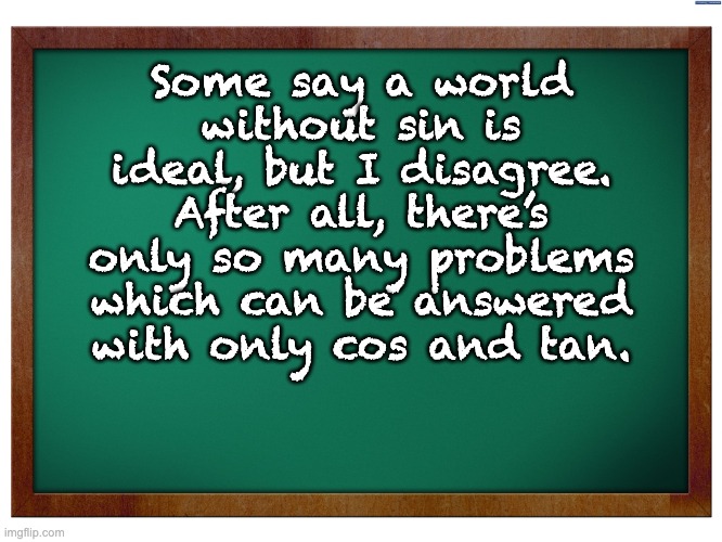 Yes, I am truly a nerd | Some say a world without sin is ideal, but I disagree. After all, there’s only so many problems which can be answered with only cos and tan. | image tagged in green blank blackboard | made w/ Imgflip meme maker