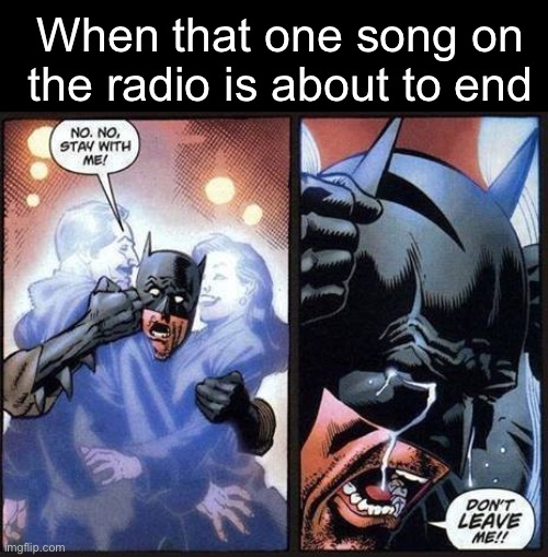 Batman don't leave me | When that one song on the radio is about to end | image tagged in batman don't leave me | made w/ Imgflip meme maker