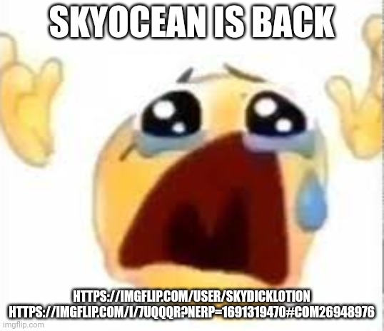 Crying emoji | SKYOCEAN IS BACK; HTTPS://IMGFLIP.COM/USER/SKYDICKLOTION
HTTPS://IMGFLIP.COM/I/7UQQQR?NERP=1691319470#COM26948976 | image tagged in crying emoji | made w/ Imgflip meme maker